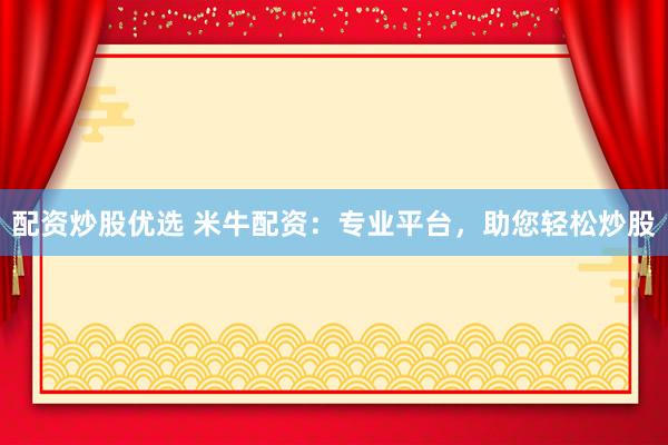 配资炒股优选 米牛配资:专业平台,助您轻松炒股