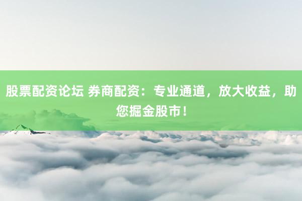 股票配资论坛 券商配资：专业通道，放大收益，助您掘金股市！
