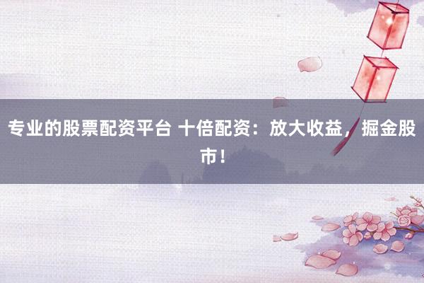 专业的股票配资平台 十倍配资：放大收益，掘金股市！