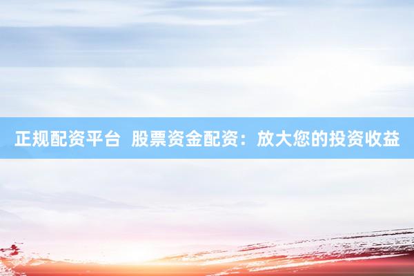 正规配资平台  股票资金配资：放大您的投资收益