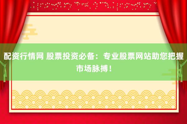 配资行情网 股票投资必备：专业股票网站助您把握市场脉搏！