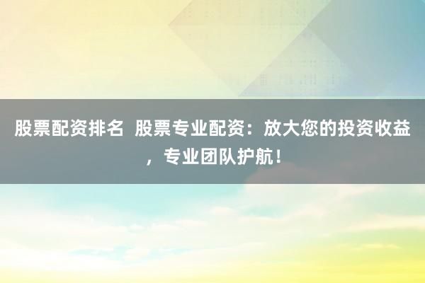 股票配资排名  股票专业配资：放大您的投资收益，专业团队护航！
