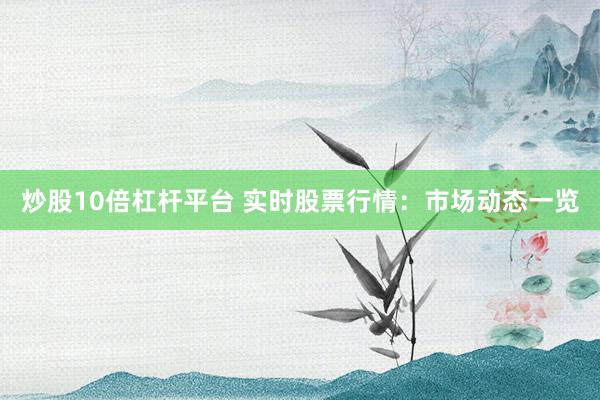 炒股10倍杠杆平台 实时股票行情：市场动态一览