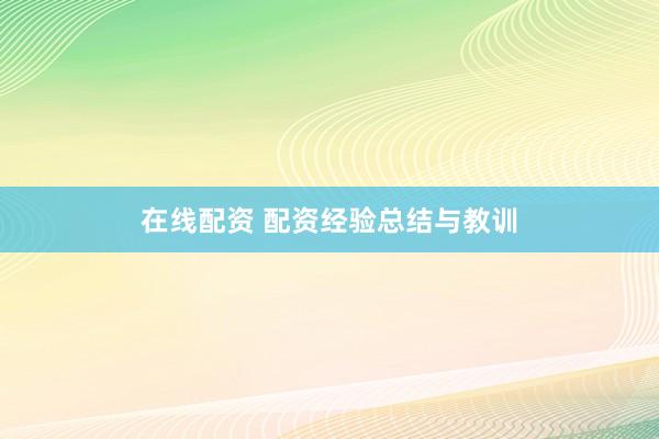 在线配资 配资经验总结与教训