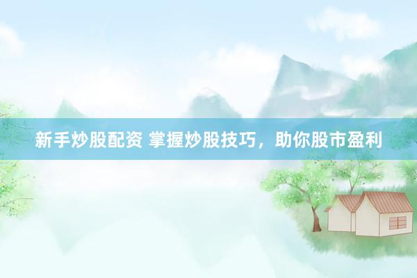 新手炒股配资 掌握炒股技巧，助你股市盈利