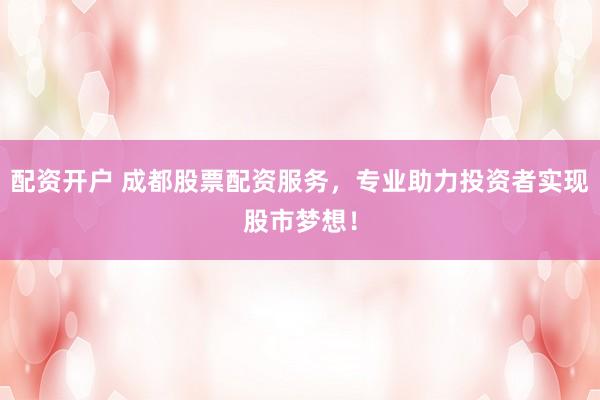 配资开户 成都股票配资服务,专业助力投资者实现股市梦想!