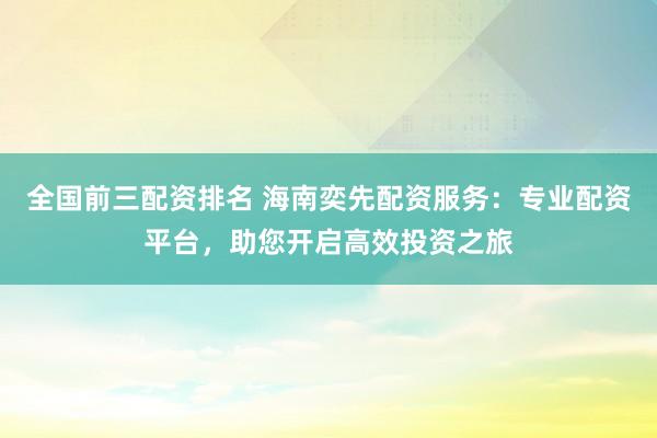 全国前三配资排名 海南奕先配资服务：专业配资平台，助您开启高效投资之旅