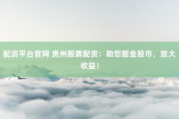 配资平台官网 贵州股票配资：助您掘金股市，放大收益！
