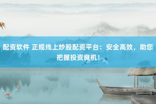 配资软件 正规线上炒股配资平台：安全高效，助您把握投资良机！