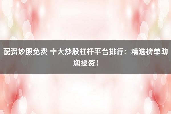 配资炒股免费 十大炒股杠杆平台排行：精选榜单助您投资！