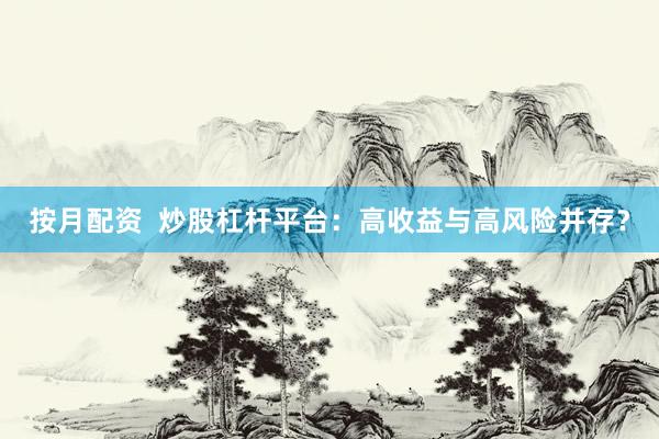 按月配资  炒股杠杆平台：高收益与高风险并存？