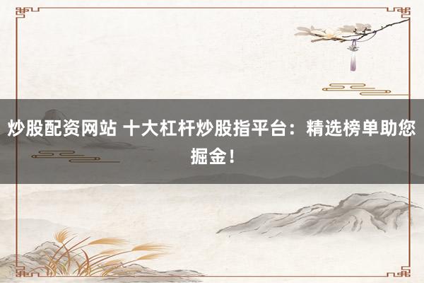 炒股配资网站 十大杠杆炒股指平台：精选榜单助您掘金！