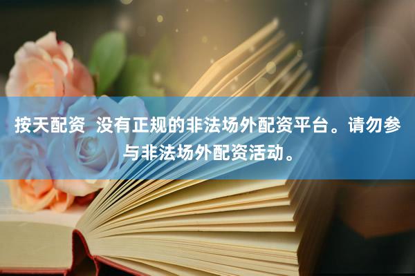 按天配资  没有正规的非法场外配资平台。请勿参与非法场外配资活动。