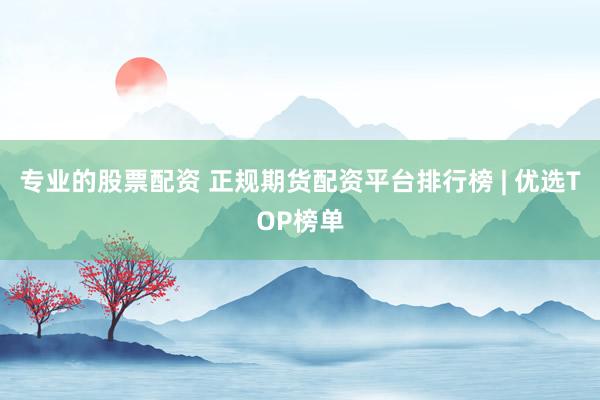 专业的股票配资 正规期货配资平台排行榜 | 优选TOP榜单