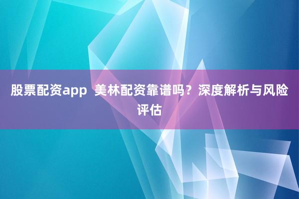 股票配资app  美林配资靠谱吗？深度解析与风险评估