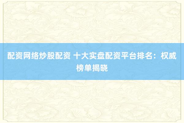 配资网络炒股配资 十大实盘配资平台排名：权威榜单揭晓