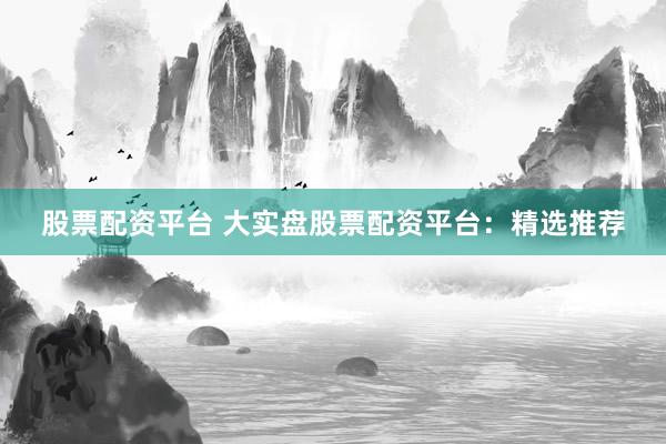 股票配资平台 大实盘股票配资平台：精选推荐