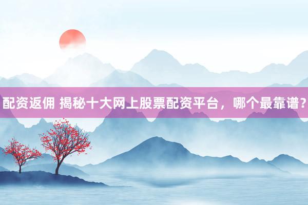 配资返佣 揭秘十大网上股票配资平台，哪个最靠谱？