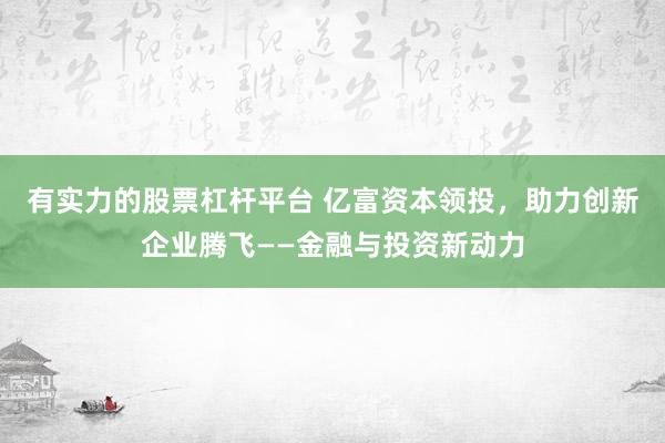 有实力的股票杠杆平台 亿富资本领投，助力创新企业腾飞——金融与投资新动力