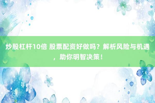炒股杠杆10倍 股票配资好做吗？解析风险与机遇，助你明智决策！