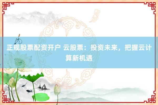 正规股票配资开户 云股票：投资未来，把握云计算新机遇