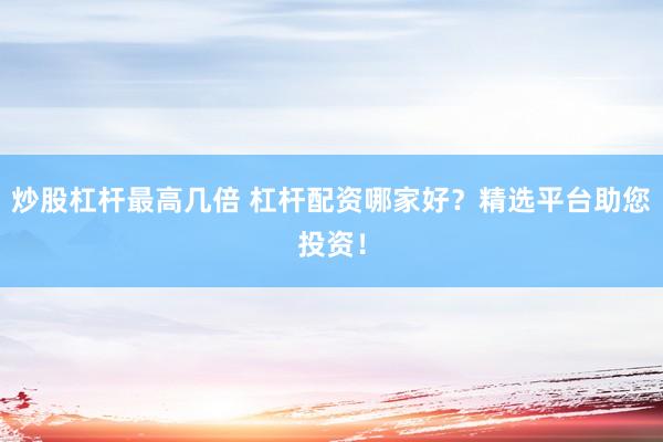 炒股杠杆最高几倍 杠杆配资哪家好？精选平台助您投资！