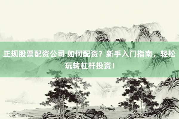 正规股票配资公司 如何配资？新手入门指南，轻松玩转杠杆投资！