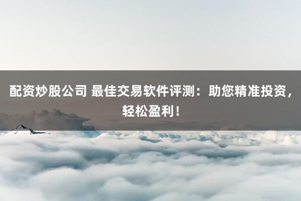 配资炒股公司 最佳交易软件评测：助您精准投资，轻松盈利！