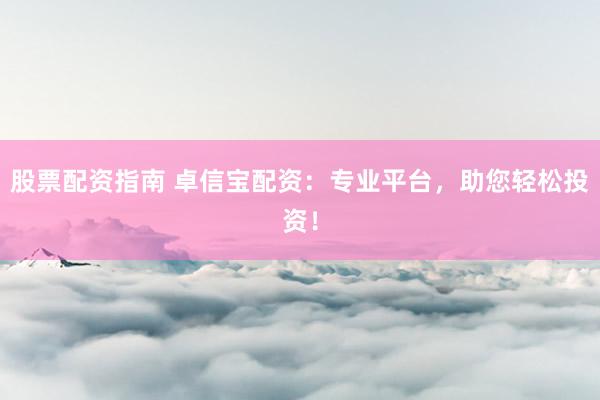 股票配资指南 卓信宝配资：专业平台，助您轻松投资！