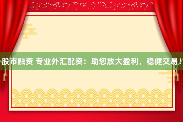 股市融资 专业外汇配资：助您放大盈利，稳健交易！