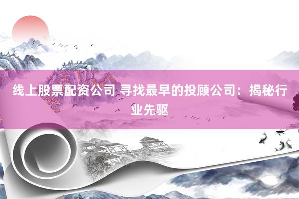 线上股票配资公司 寻找最早的投顾公司：揭秘行业先驱