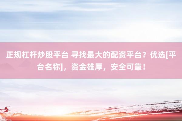 正规杠杆炒股平台 寻找最大的配资平台？优选[平台名称]，资金雄厚，安全可靠！