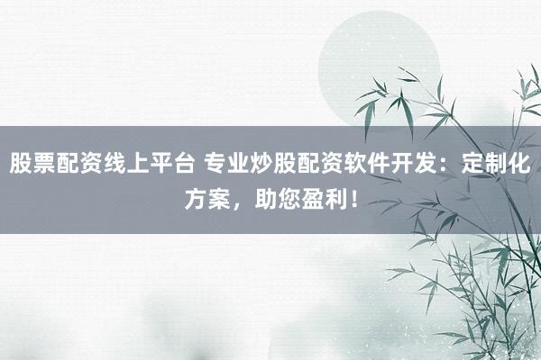 股票配资线上平台 专业炒股配资软件开发：定制化方案，助您盈利！