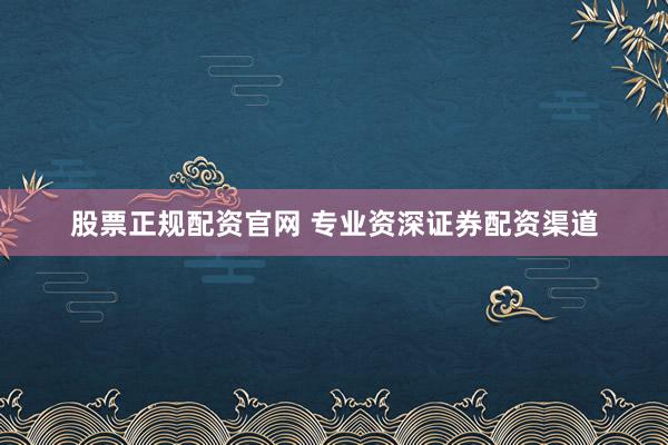 股票正规配资官网 专业资深证券配资渠道