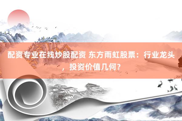 配资专业在线炒股配资 东方雨虹股票：行业龙头，投资价值几何？