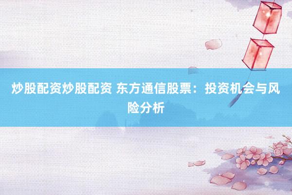 炒股配资炒股配资 东方通信股票：投资机会与风险分析