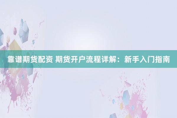 靠谱期货配资 期货开户流程详解：新手入门指南