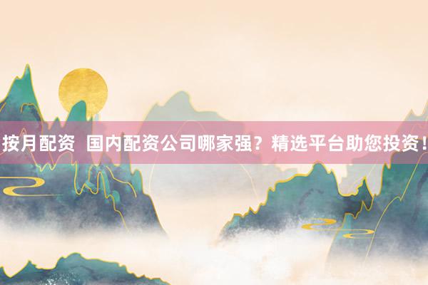 按月配资  国内配资公司哪家强？精选平台助您投资！