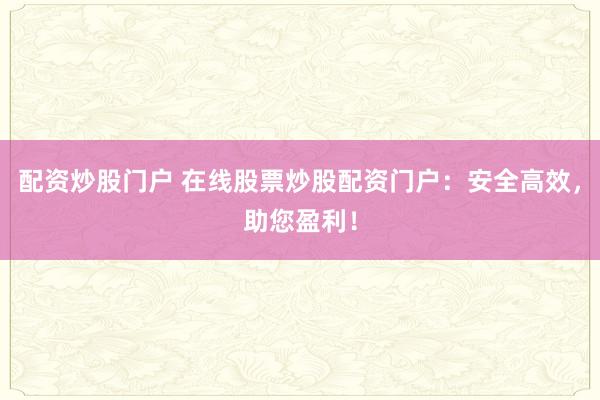 配资炒股门户 在线股票炒股配资门户：安全高效，助您盈利！