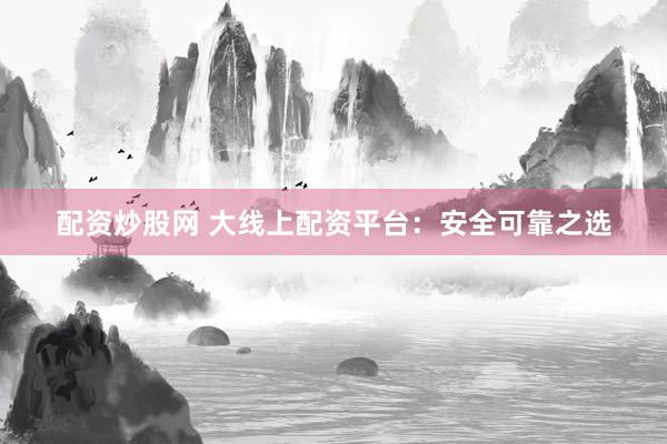 配资炒股网 大线上配资平台：安全可靠之选