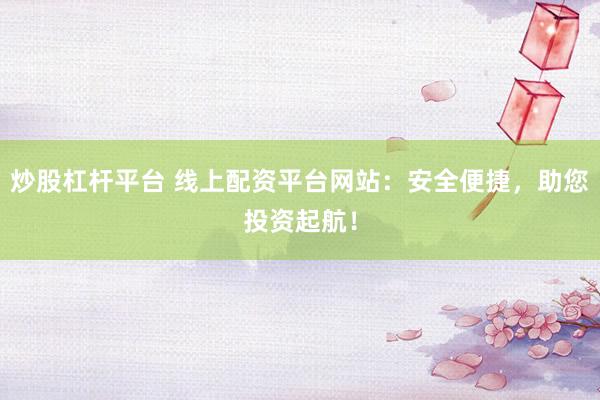 炒股杠杆平台 线上配资平台网站：安全便捷，助您投资起航！