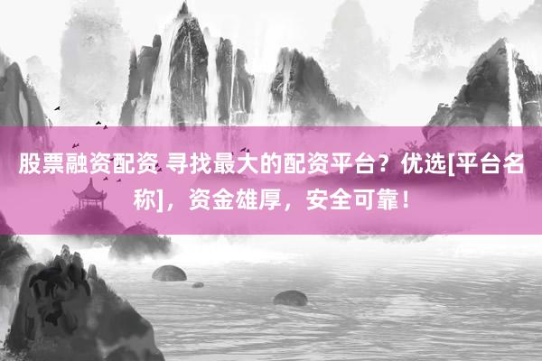 股票融资配资 寻找最大的配资平台？优选[平台名称]，资金雄厚，安全可靠！