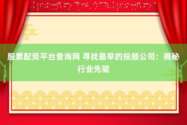 股票配资平台查询网 寻找最早的投顾公司：揭秘行业先驱