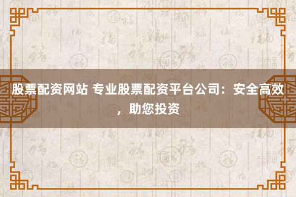 股票配资网站 专业股票配资平台公司：安全高效，助您投资
