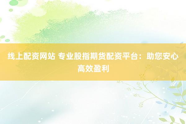 线上配资网站 专业股指期货配资平台：助您安心高效盈利