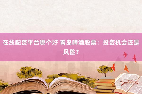 在线配资平台哪个好 青岛啤酒股票：投资机会还是风险？