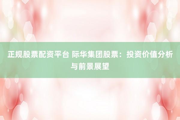 正规股票配资平台 际华集团股票：投资价值分析与前景展望