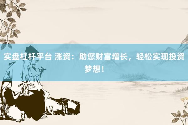 实盘杠杆平台 涨资：助您财富增长，轻松实现投资梦想！