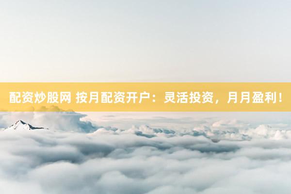 配资炒股网 按月配资开户：灵活投资，月月盈利！