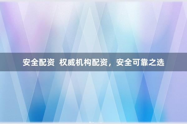 安全配资  权威机构配资，安全可靠之选